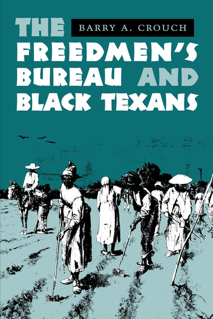 The Freedmen's Bureau and Black Texans, Barry A. Crouch