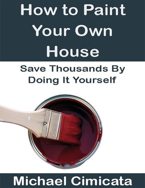 How to Paint Your Own House: Save Thousands By Doing It Yourself, Michael Cimicata