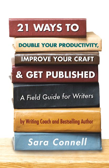 21 Ways to Double Your Productivity, Improve Your Craft & Get Published, Sara Connell