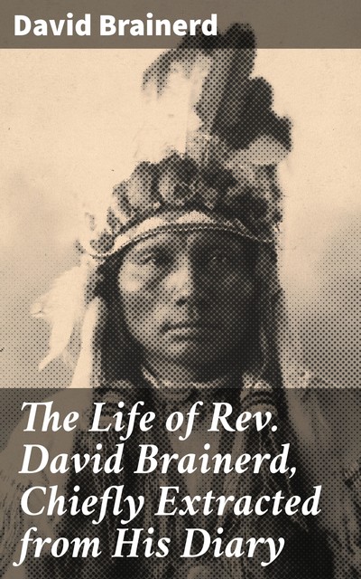 The Life of Rev. David Brainerd, Chiefly Extracted from His Diary, David Brainerd