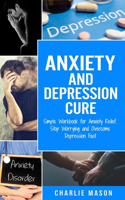 Anxiety and Depression Cure Simple Workbook for Anxiety Relief. Stop Worrying and Overcome Depression Fast, Charlie Mason