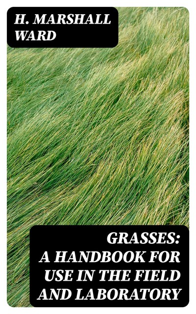 Grasses: A Handbook for use in the Field and Laboratory, H.Marshall Ward