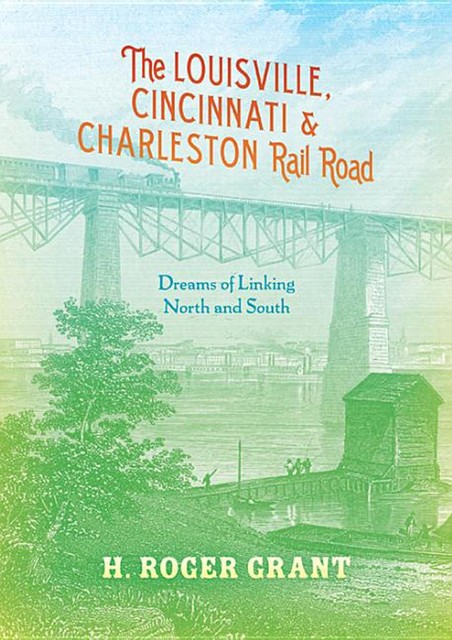 The Louisville, Cincinnati & Charleston Rail Road, H.Roger Grant