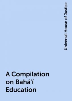 A Compilation on Bahá'í Education, Universal House of Justice