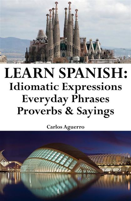 Learn Spanish: Spanish Idiomatic Expressions ‒ Everyday Phrases ‒ Proverbs & Sayings, Carlos Aguerro