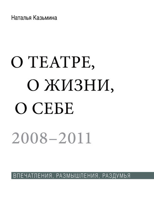 О театре, о жизни, о себе. Впечатления, размышления, раздумья. Том 2. 2008–2011, Наталья Казьмина
