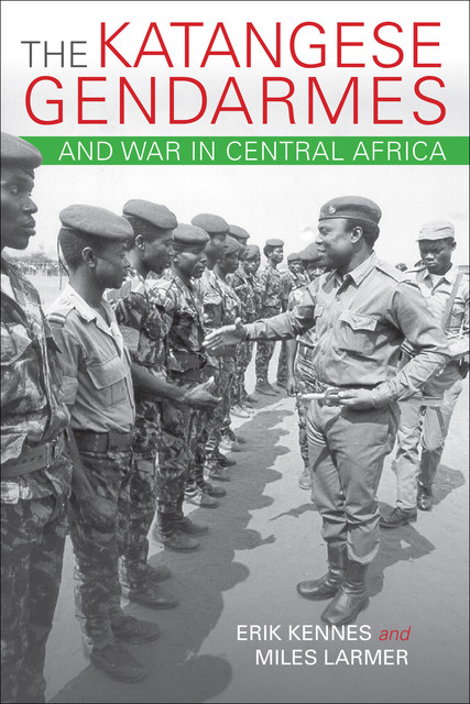 The Katangese Gendarmes and War in Central Africa, Miles Larmer, Erik Kennes