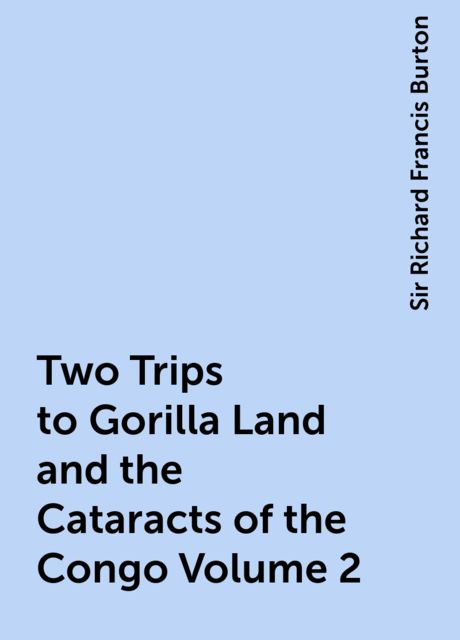 Two Trips to Gorilla Land and the Cataracts of the Congo Volume 2, Sir Richard Francis Burton