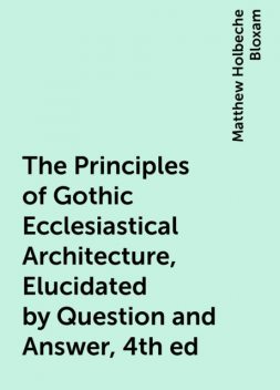 The Principles of Gothic Ecclesiastical Architecture, Elucidated by Question and Answer, 4th ed, Matthew Holbeche Bloxam