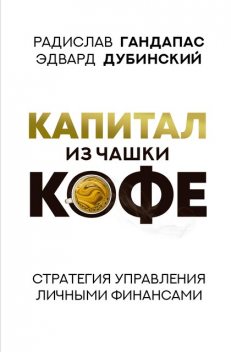 Капитал из чашки кофе: стратегия управления личными финансами, Радислав Гандапас, Эдвард Дубинский