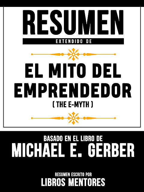 Resumen Extendido De El Mito Del Emprendedor (The E-Myth) – Basado En El Libro De Michael E. Gerber, Libros Mentores