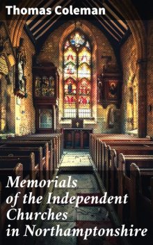 Memorials of the Independent Churches in Northamptonshire with biographical notices of their pastors, and some account of the puritan ministers who laboured in the county, Thomas Coleman