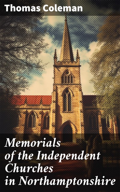 Memorials of the Independent Churches in Northamptonshire with biographical notices of their pastors, and some account of the puritan ministers who laboured in the county, Thomas Coleman