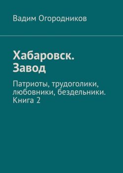 Хабаровск. Завод. Патриоты, трудоголики, любовники, бездельники. Книга 2, Вадим Огородников