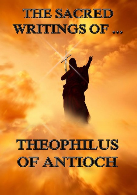 The Sacred Writings of Theophilus of Antioch, Theophilus of Antioch