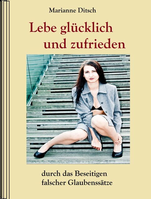 Lebe glücklich und zufrieden – durch das Beseitigen falscher Glaubensätze, Marianne Ditsch