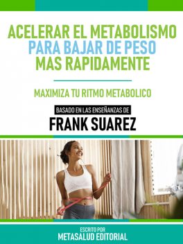 Acelerar El Metabolismo Para Bajar De Peso Más Rápidamente – Basado En Las Enseñanzas De Frank Suarez, Metasalud Editorial
