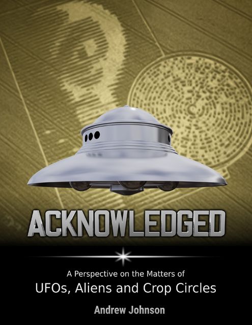 Acknowledged: A Perspective On Ufos, Aliens and Crop Circles, Andrew Johnson