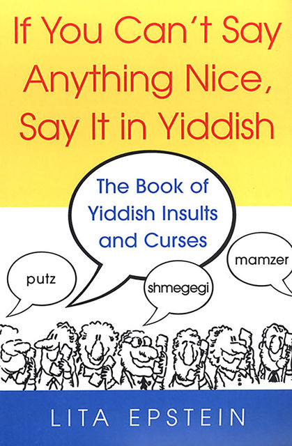 If You Can't Say Anything Nice, Say It In Yiddish: The Book Of Yiddish Insults And Curses, Lita Epstein