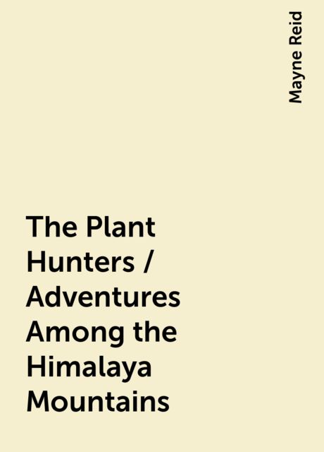 The Plant Hunters / Adventures Among the Himalaya Mountains, Mayne Reid
