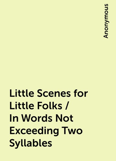 Little Scenes for Little Folks / In Words Not Exceeding Two Syllables, 