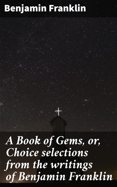 A Book of Gems, or, Choice selections from the writings of Benjamin Franklin, Benjamin Franklin