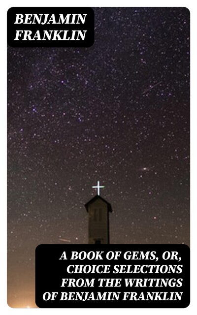 A Book of Gems, or, Choice selections from the writings of Benjamin Franklin, Benjamin Franklin