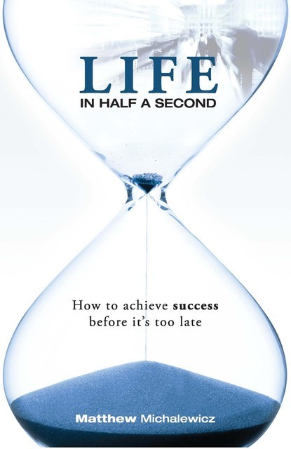 Life in Half a Second: How to Achieve Success Before it's Too Late, Matthew Michalewicz