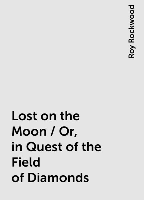 Lost on the Moon / Or, in Quest of the Field of Diamonds, Roy Rockwood