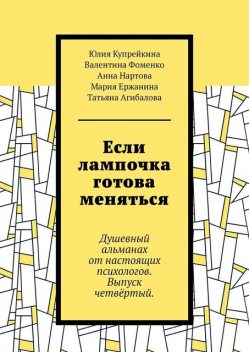 Если лампочка готова меняться. Душевный альманах от настоящих психологов. Выпуск четвертый, Татьяна Агибалова, Юлия Купрейкина, Анна Нартова, Валентина Фоменко, Мария Ержанина