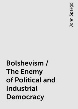Bolshevism / The Enemy of Political and Industrial Democracy, John Spargo
