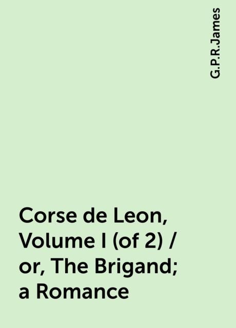 Corse de Leon, Volume I (of 2) / or, The Brigand; a Romance, G.P.R.James