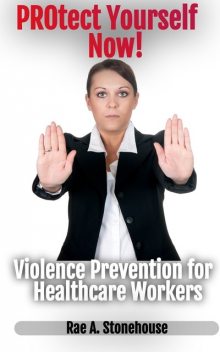 PROtect Yourself! Empowering Tips & Techniques for Personal Safety: A Practical Violence Prevention Manual for Healthcare Workers, Rae Stonehouse