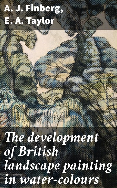The development of British landscape painting in water-colours, A.J. Finberg, E.A. Taylor