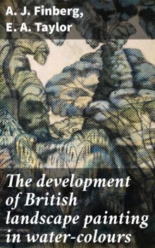 The development of British landscape painting in water-colours, A.J. Finberg, E.A. Taylor