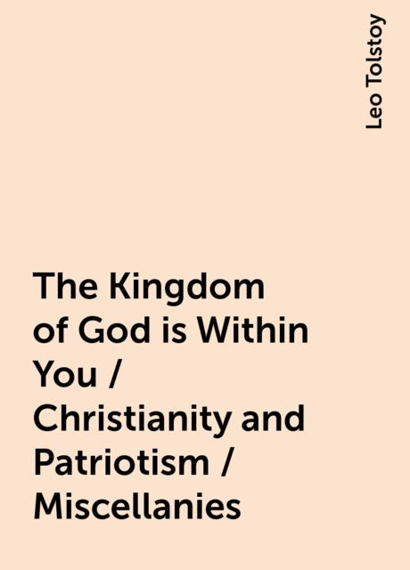 The Kingdom of God is Within You / Christianity and Patriotism / Miscellanies, Leo Tolstoy