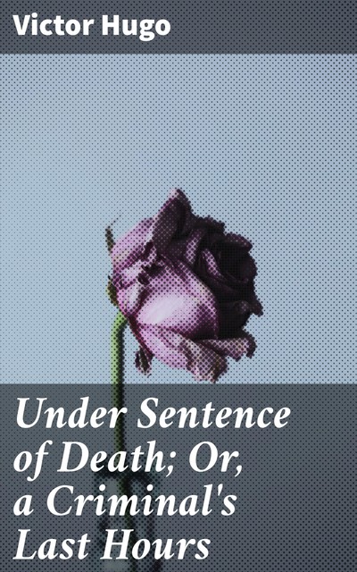 Under Sentence of Death; Or, a Criminal's Last Hours, Victor Hugo