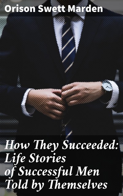 How They Succeeded: Life Stories of Successful Men Told by Themselves, Orison Swett Marden