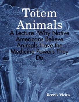 Totem Animals: A Lecture -Why Native Americans Believe Animals Have the Medicine Powers They Do, Dennis Vieira
