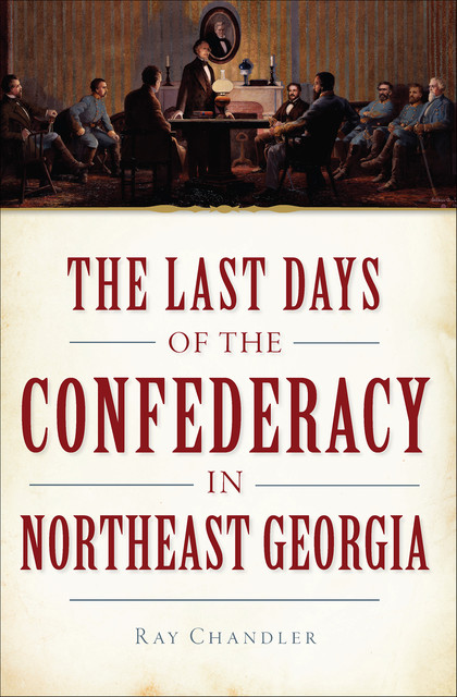 The Last Days of the Confederacy in Northeast Georgia, Ray Chandler