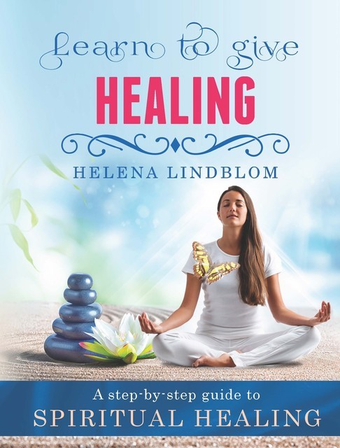 Learn to give Healing; an easy step-by-step guide to Spiritual Healing, Helena Lindblom