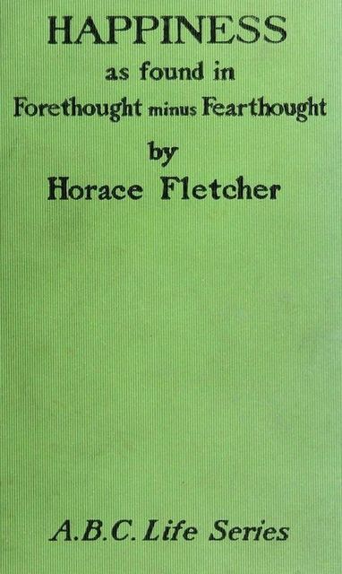 Happiness as Found in Forethought Minus Fearthought, Horace Fletcher
