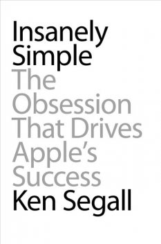 Insanely simple: the obsession that drives Apple’s success, Ken Segall
