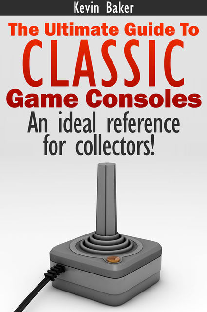 The Ultimate Guide to Classic Game Consoles, Kevin Baker