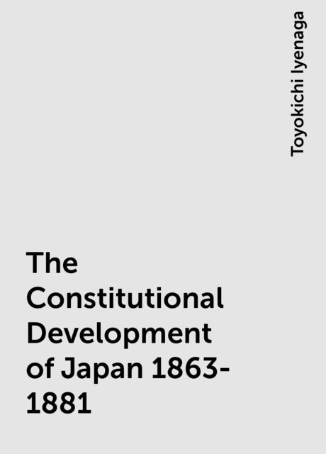 The Constitutional Development of Japan 1863-1881, Toyokichi Iyenaga