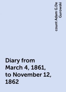 Diary from March 4, 1861, to November 12, 1862, count Adam G.De Gurowski