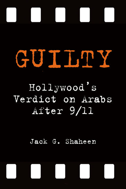 Guilty: Hollywood's Verdict on Arabs After 9/11, Jack G. Shaheen