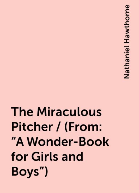 The Miraculous Pitcher / (From: "A Wonder-Book for Girls and Boys"), Nathaniel Hawthorne