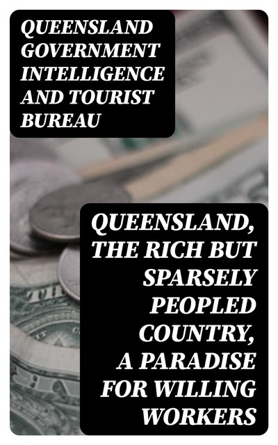 Queensland, the Rich but Sparsely Peopled Country, a Paradise for Willing Workers, Queensland Government Intelligence, Tourist Bureau