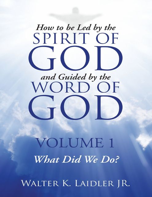How to Be Led By the Spirit of God and Guided By the Word of God: Volume 1 What Did We Do?, Walter K Laidler Jr